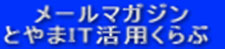 メールマガジン とやまIT活用くらぶ